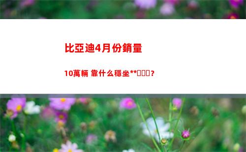 比亞迪4月份銷量10萬輛 靠什么穩坐釣魚臺？(比亞迪8月份銷量)